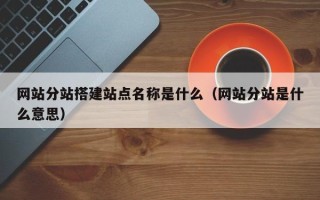 商水网站分站搭建站点名称是什么（网站分站是什么意思）