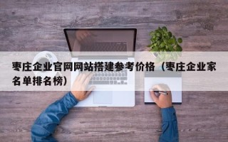 商水枣庄企业官网网站搭建参考价格（枣庄企业家名单排名榜）