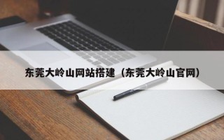 商水东莞大岭山网站搭建（东莞大岭山官网）