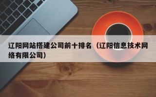 商水辽阳网站搭建公司前十排名（辽阳信息技术网络有限公司）