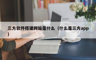 商水三方软件搭建网站是什么（什么是三方app）