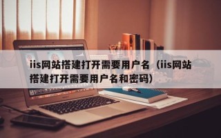 商水iis网站搭建打开需要用户名（iis网站搭建打开需要用户名和密码）