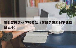 商水剪辑走廊素材下载网站（剪辑走廊素材下载网站大全）