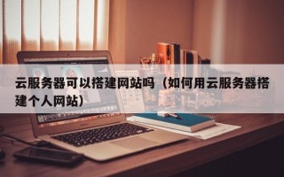商水云服务器可以搭建网站吗（如何用云服务器搭建个人网站）