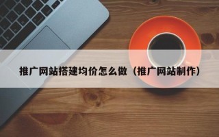 商水推广网站搭建均价怎么做（推广网站制作）