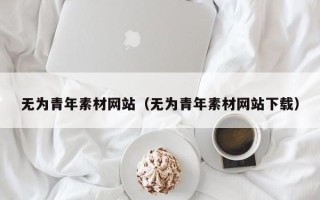 商水无为青年素材网站（无为青年素材网站下载）