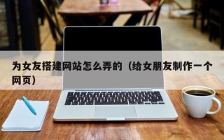 商水为女友搭建网站怎么弄的（给女朋友制作一个网页）