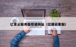 商水亿速云服务器搭建网站（亿速云客服）