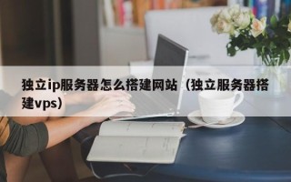 商水独立ip服务器怎么搭建网站（独立服务器搭建vps）