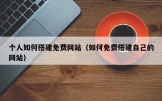 商水个人如何搭建免费网站（如何免费搭建自己的网站）