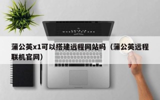 商水蒲公英x1可以搭建远程网站吗（蒲公英远程联机官网）