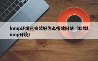 商水lnmp环境已安装好怎么搭建网站（卸载lnmp环境）